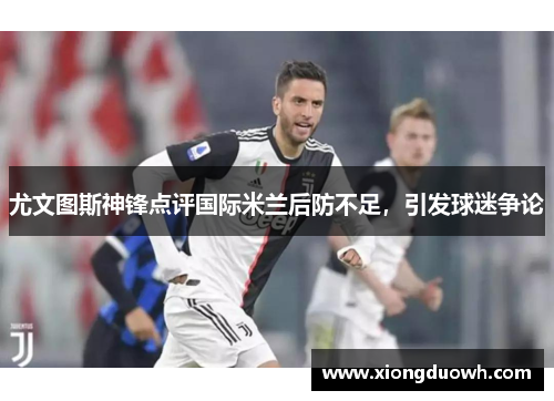 尤文图斯神锋点评国际米兰后防不足，引发球迷争论